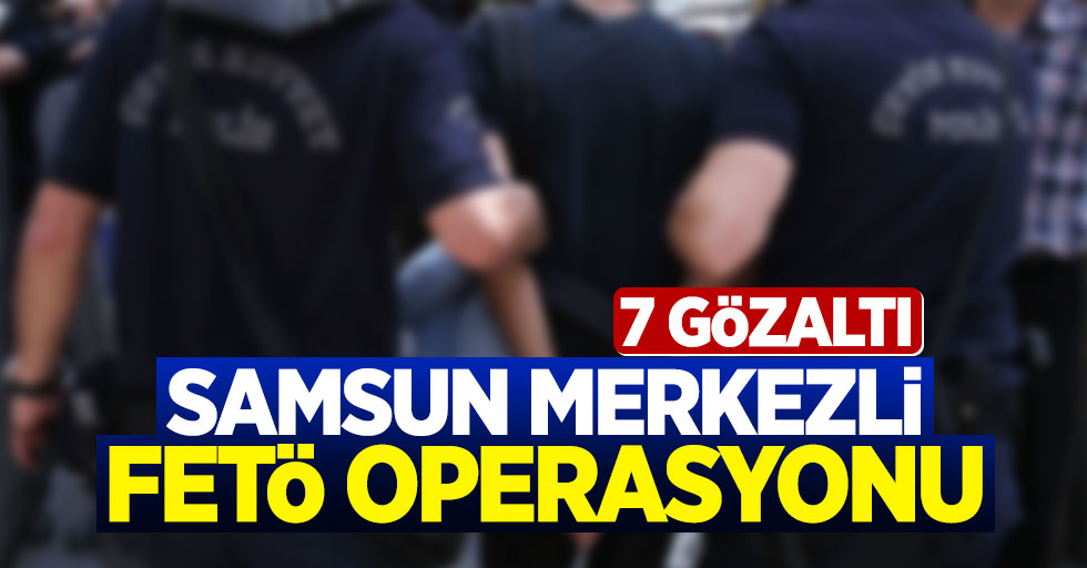 Samsun merkezli FETÖ operasyonu: 7 gözaltı
