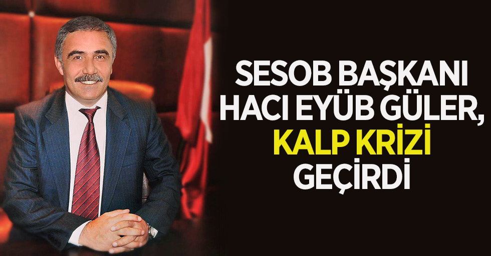 SESOB Başkanı Güler kalp krizi geçirdi