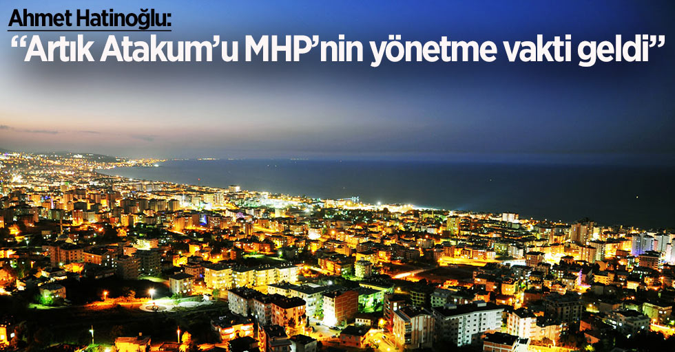 Ahmet Hatinoğlu: 'Atakum’u MHP’nin yönetme vakti geldi'