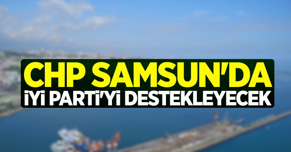 CHP Samsun'da İYİ Parti'yi destekleyecek