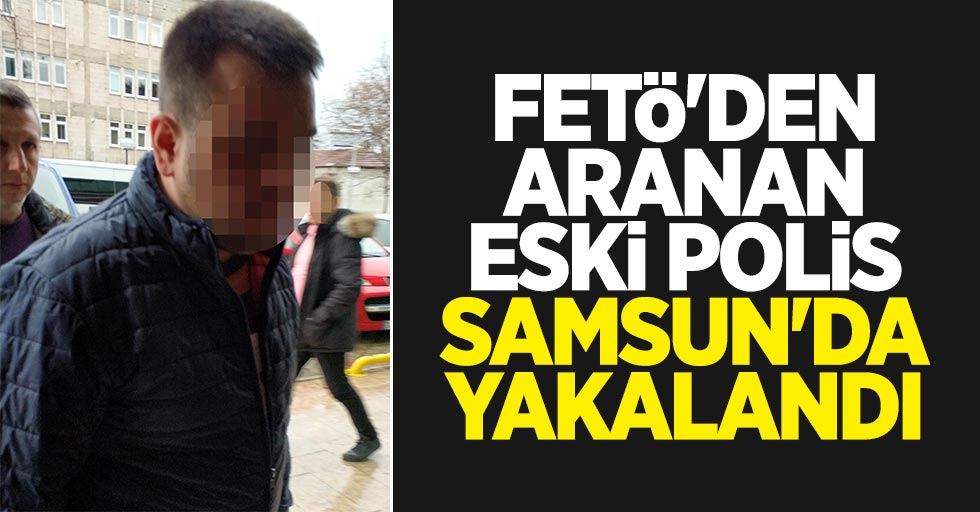 FETÖ'den aranan eski polis Samsun'da yakalandı