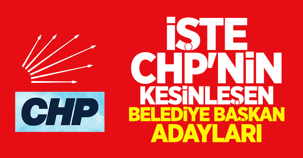 İşte CHP'nin Kesinleşen Belediye Başkan Adayları