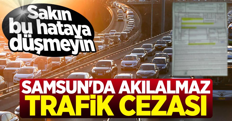 Samsun'da akılalmaz trafik cezası! Sakın bu hataya düşmeyin