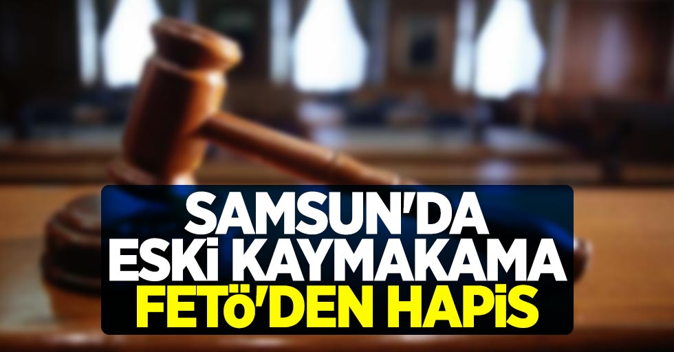Samsun'da FETÖ'den yargılanan eski kaymakama hapis