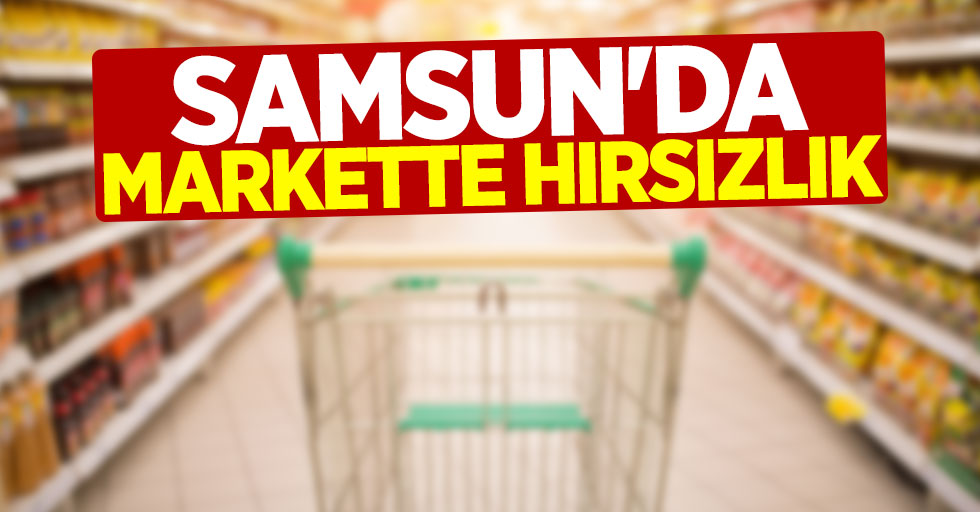 Samsun'da markette hırsızlık