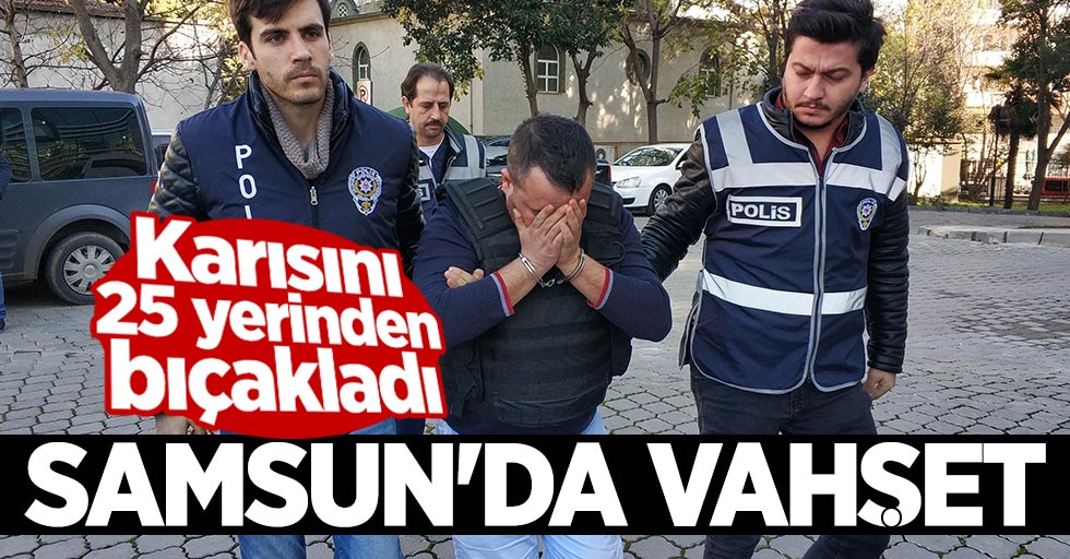 Samsun'da vahşet! Karısını 25 yerinden bıçakladı