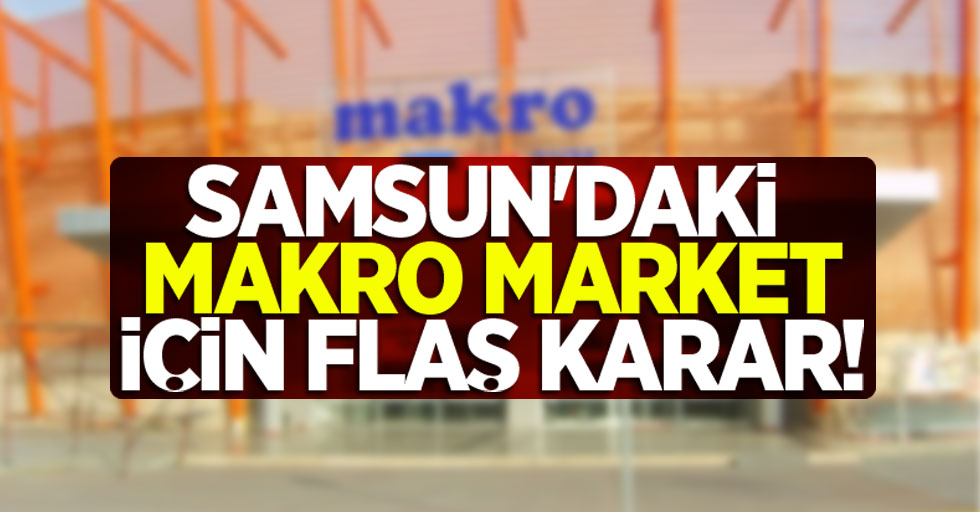 Samsun'daki Makro Market için flaş karar!