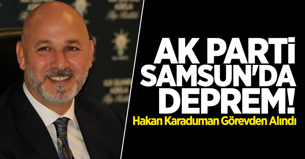 AK Parti Samsun'da Deprem! Hakan Karaduman Görevden Alındı
