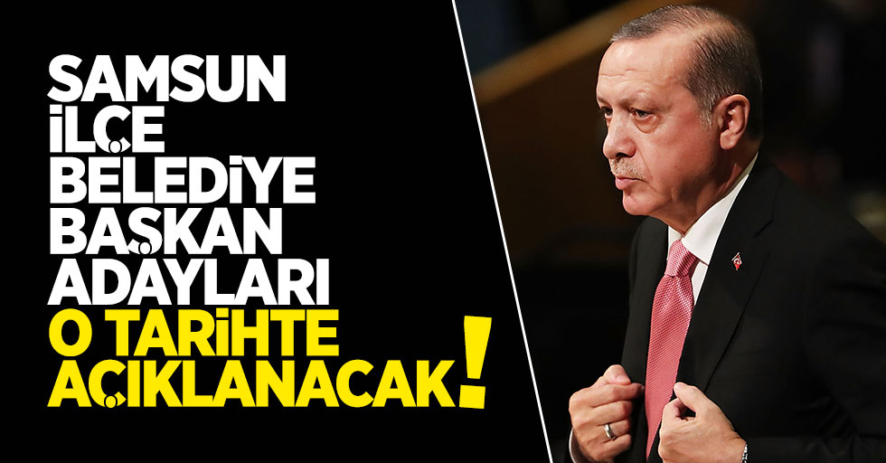 AK Parti Samsun İlçe Belediye Başkan Adayları Ne Zaman Açıklanacak?