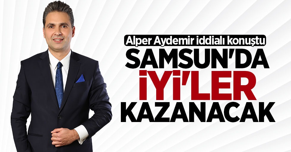 Alper Aydemir: Samsun'da İYİ'ler kazanacak