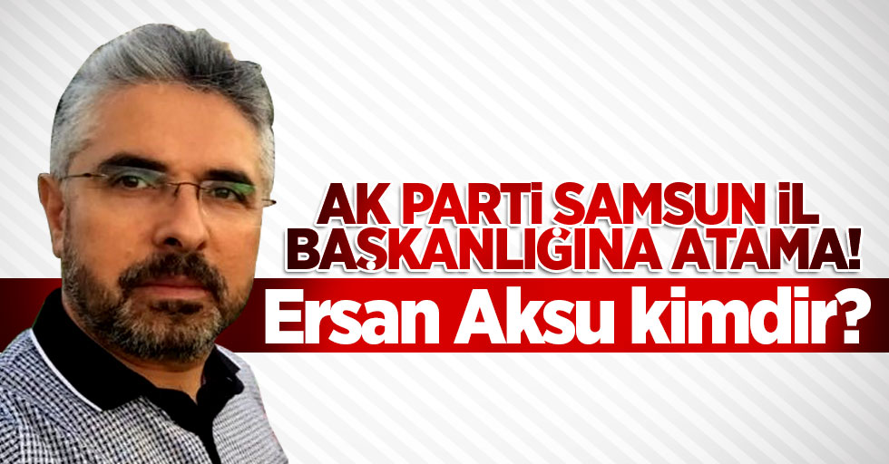 Ersan Aksu kimdir? İşte Yeni AK Parti Samsun İl Başkanı...
