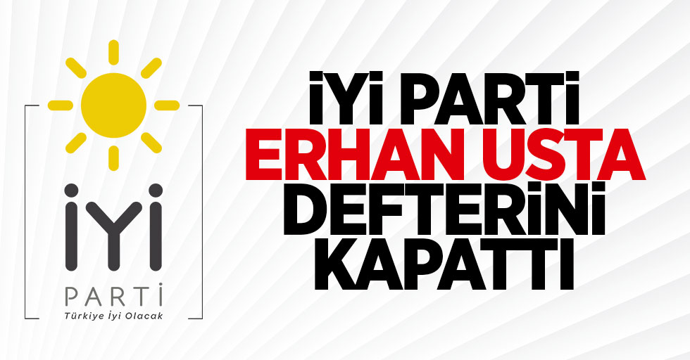İYİ Parti Erhan Usta Defterini Kapattı