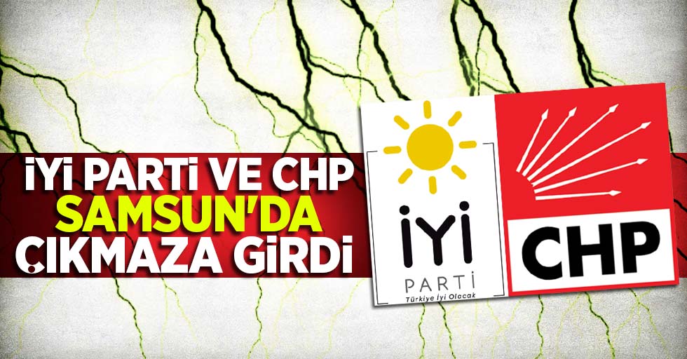 İYİ Parti ve CHP Samsun'da Çıkmaza Girdi