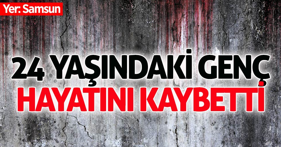 Samsun'da 24 yaşındaki gencin acı ölümü