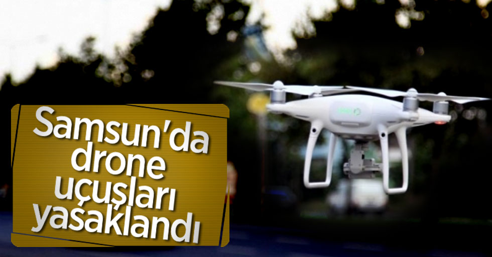 Samsun'da drone uçuşları yasaklandı