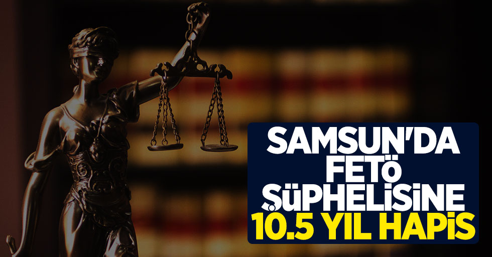 Samsun'da FETÖ şüphelisine 10.5 yıl hapis