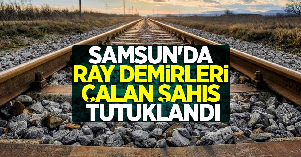 Samsun'da ray demirleri çalan şahıs tutuklandı