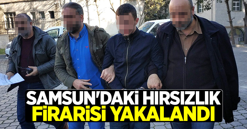 Samsun'daki hırsızlık firarisi yakalandı 