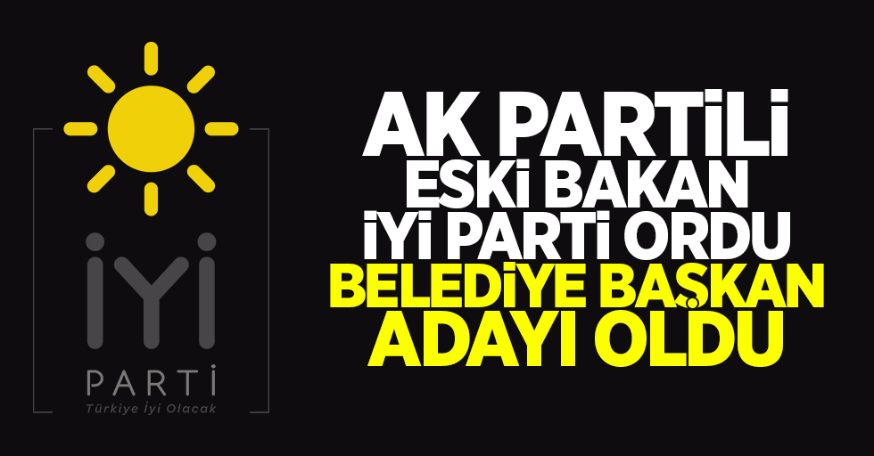 AK Partili eski bakan İYİ Parti Ordu Büyükşehir Belediye Başkan adayı oldu