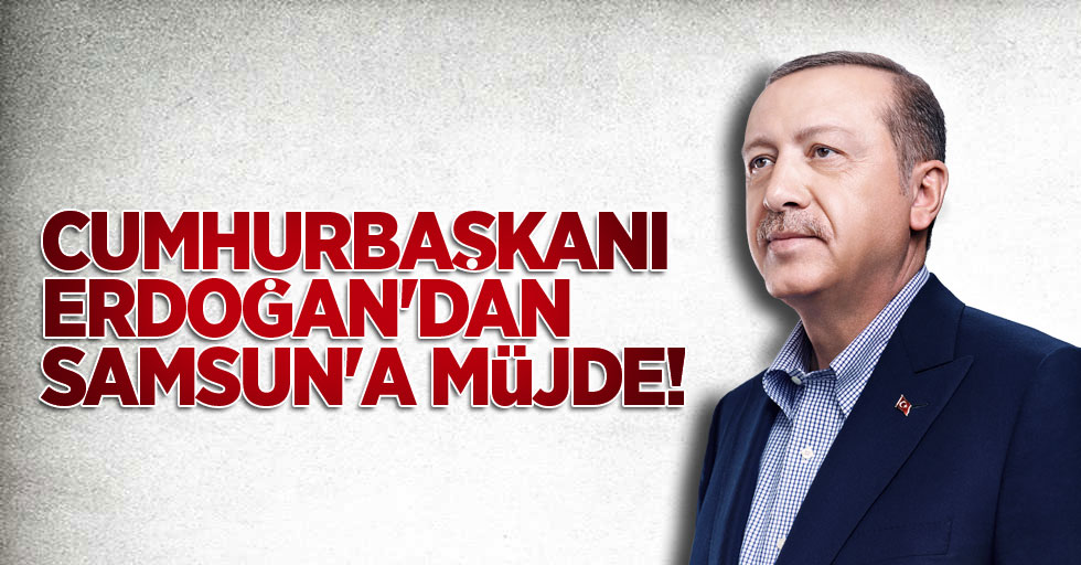 Cumhurbaşkanı Erdoğan'dan Samsun'a müjde!