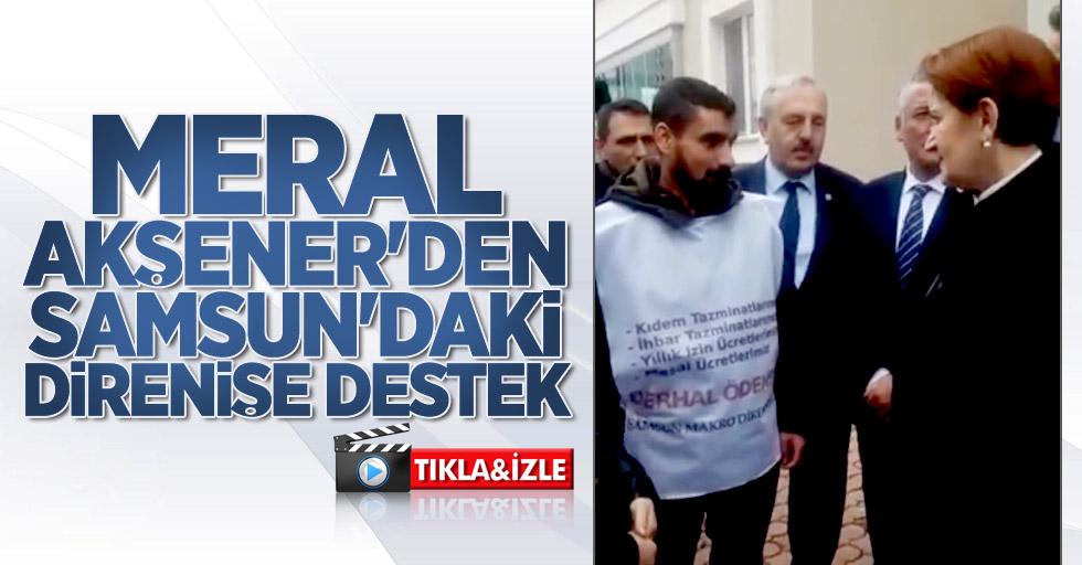 Meral Akşener'den Samsun'daki direnişe destek