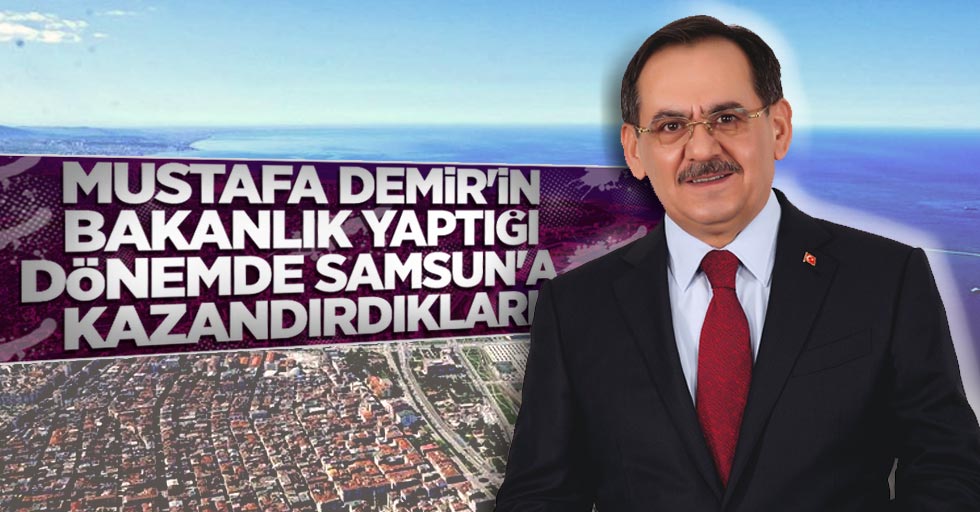 Mustafa Demir'in bakanlık yaptığı dönemde Samsun'a kazandırdıkları