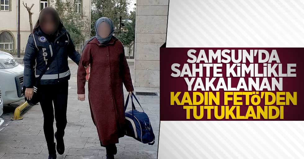 Samsun'da sahte kimlikle yakalanan kadın FETÖ'den tutuklandı