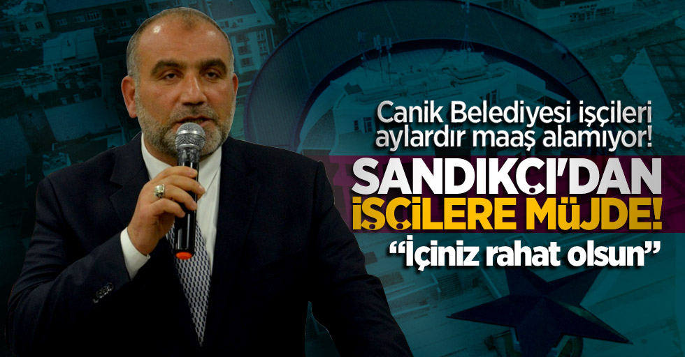 Canik belediye işçileri maaş alamıyor! İbrahim Sandıkçı'dan işçilere müjde!
