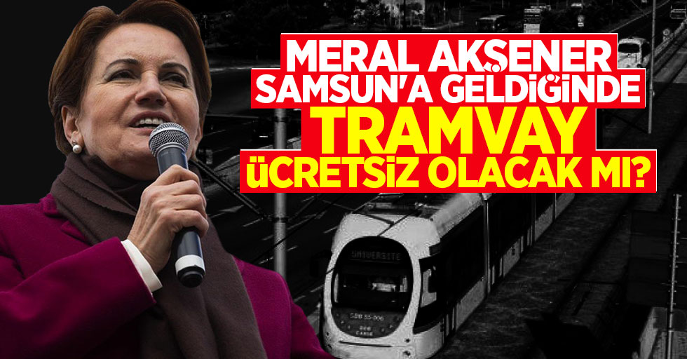 Meral Akşener Samsun'a geldiğinde tramvay ücretsiz olacak mı?