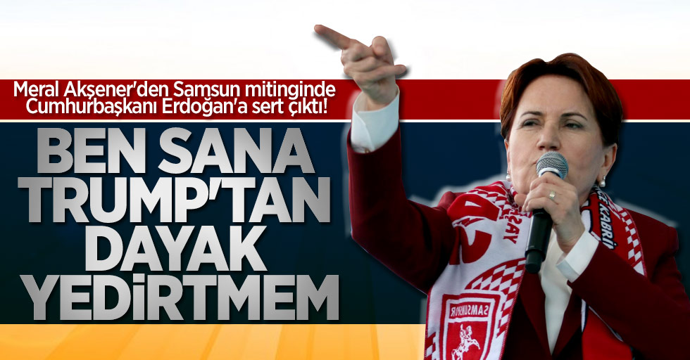 Meral Akşener Samsun'da Cumhurbaşkanı Erdoğan'a yüklendi