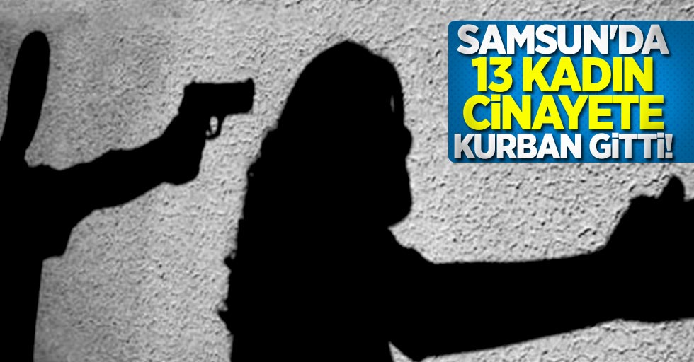 Samsun'da 13 kadın cinayete kurban gitti!