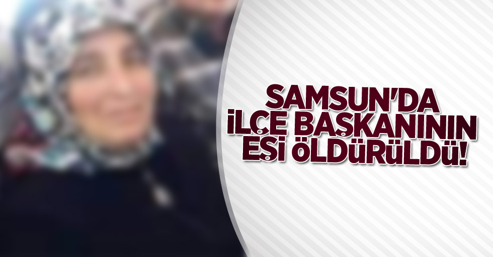 Samsun'da ilçe başkanının eşi öldürüldü!