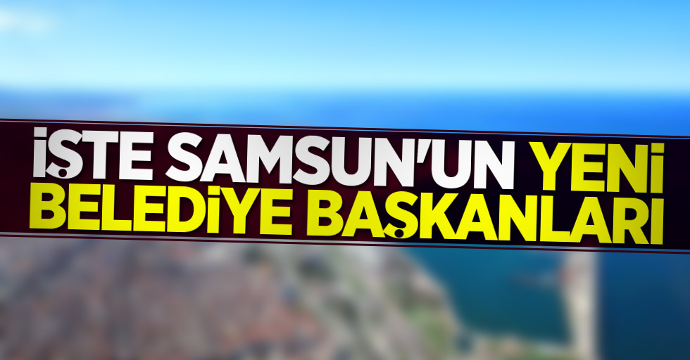 İşte Samsun'un yeni belediye başkanları