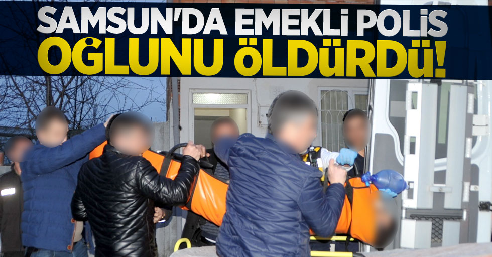 Samsun'da emekli polis oğlunu öldürdü!