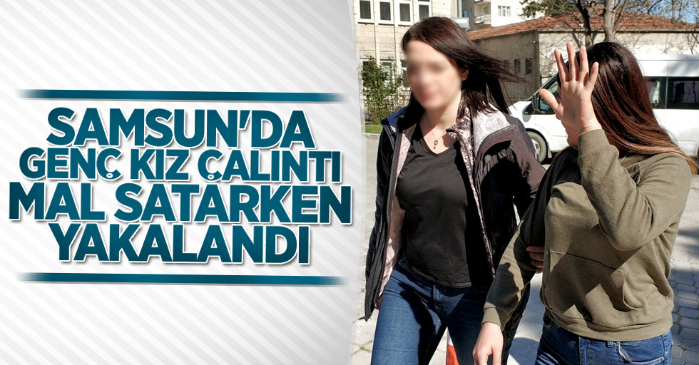 Samsun'da genç kız çalıntı mal satarken yakalandı