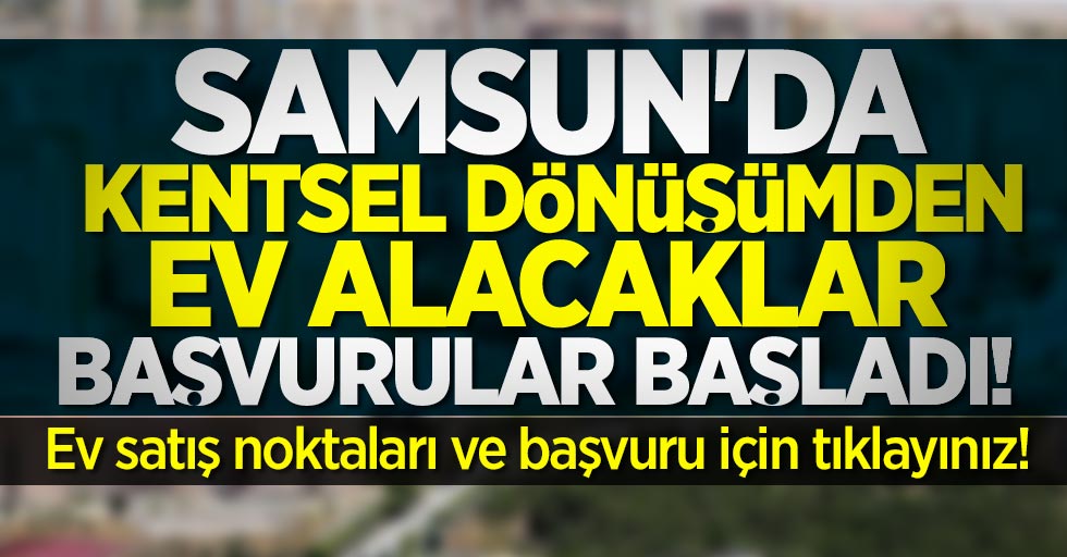 Samsun'da kentsel dönüşümden ev alacaklar başvurular başladı!
