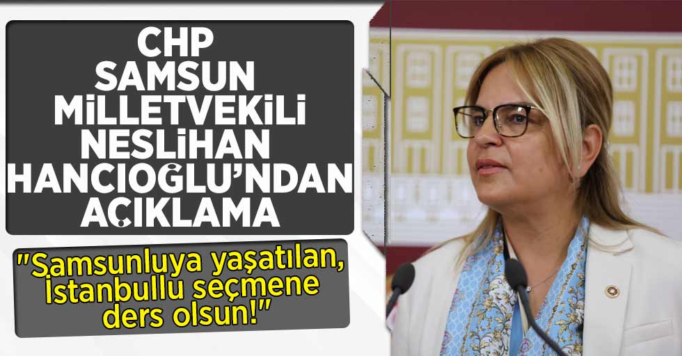 CHP Milletvekili Neslihan Hancıoğlu "Samsunluya yaşatılan, İstanbullu seçmene ders olsun!"