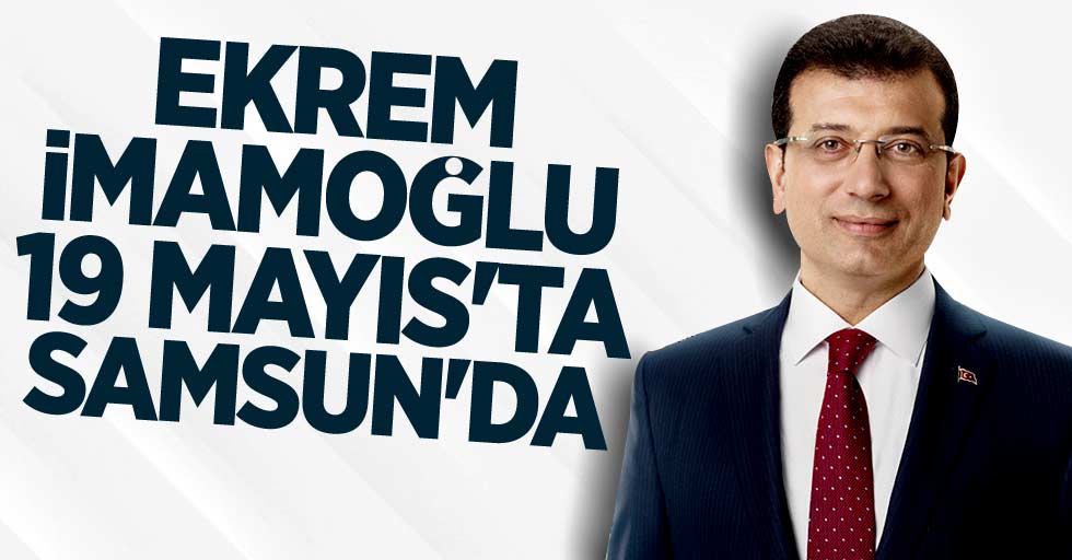 Ekrem İmamoğlu 19 Mayıs'ta Samsun'a geliyor