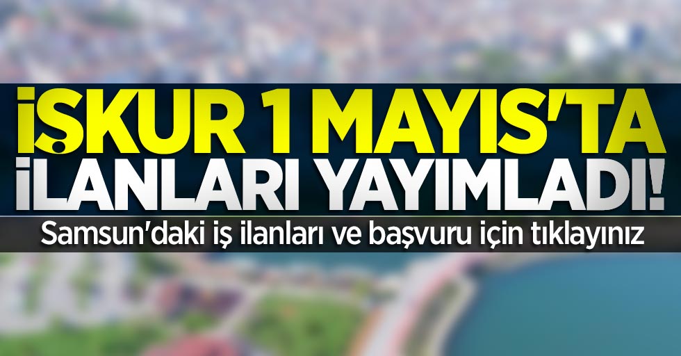 İŞKUR 1 Mayıs'ta ilanları yayımladı! İşte Samsun'daki iş fırsatları