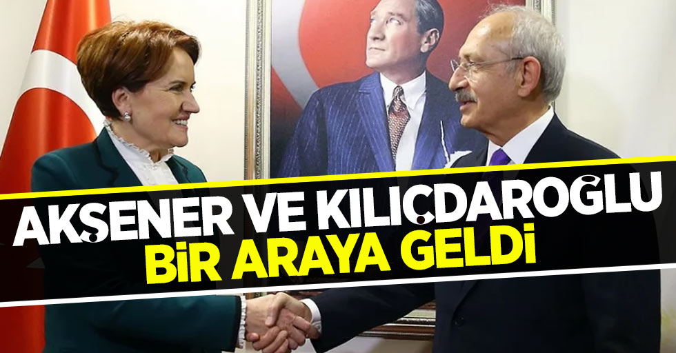 Kemal Kılıçdaroğlu ve Meral Akşener Bir Araya Geldiler