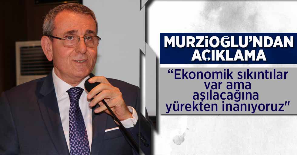 Murzioğlu: “Ekonomik sıkıntılar var ama aşılacağına yürekten inanıyoruz"
