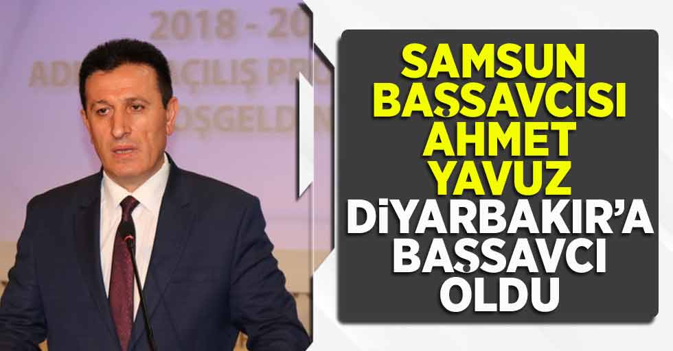 Samsun Başsavcısı Ahmet Yavuz Diyarbakır'a Başsavcı oldu 