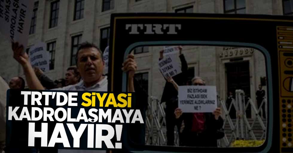 TRT'de siyasi kadrolaşmaya hayır!