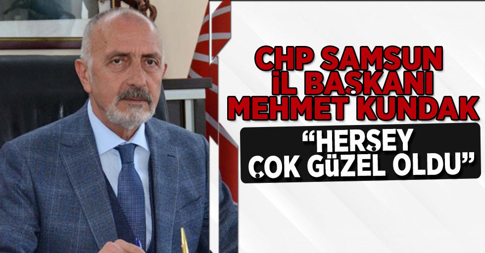 CHP Samsun İl Başkanı Mehmet Kundak " Herşey çok güzel oldu"