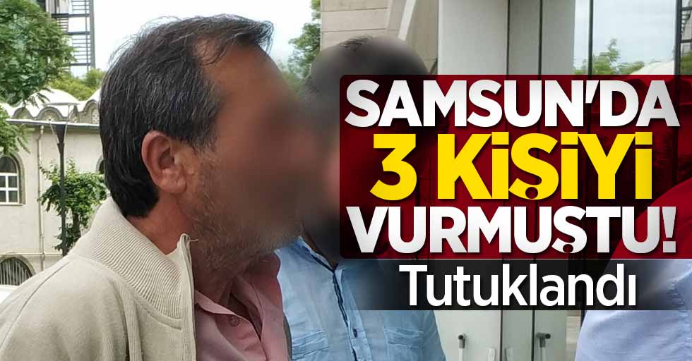 Samsun'da 3 kişiyi vurmuştu! Tutuklandı