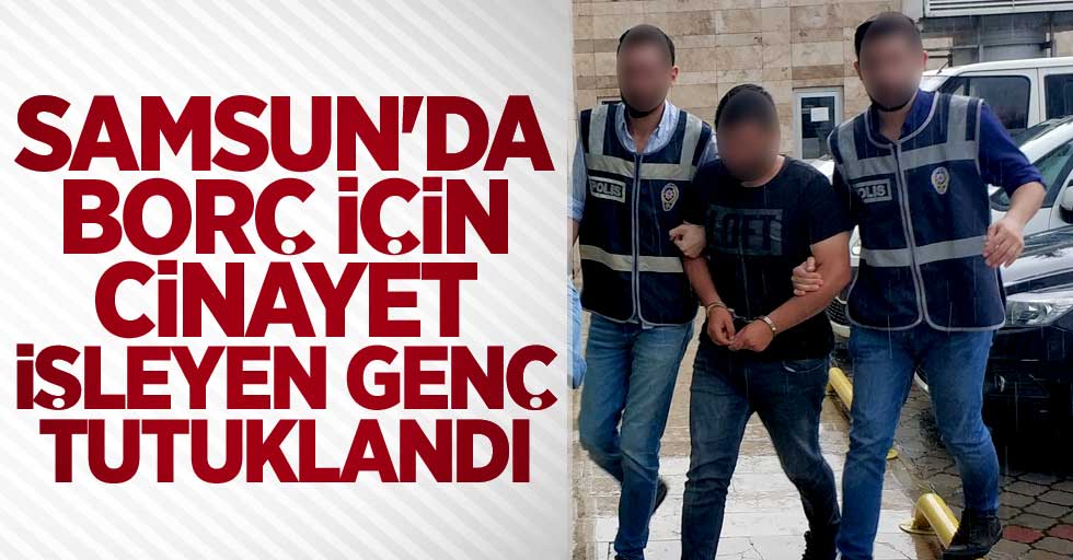 Samsun'da borç için cinayet işleyen genç tutuklandı