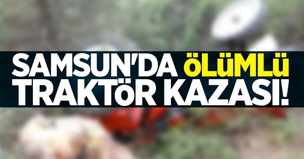 Samsun'da ölümlü traktör kazası!