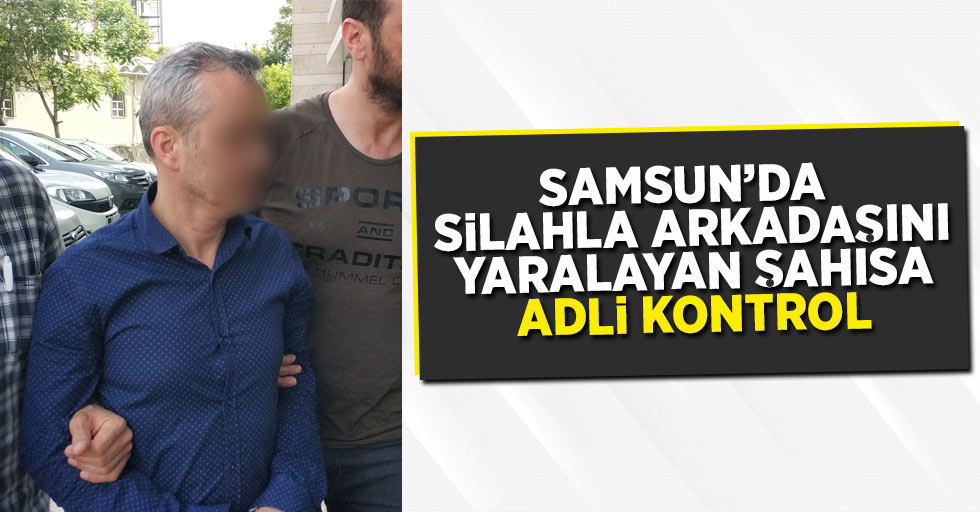 Samsun'da silahla arkadaşını yaralayan şahısa adli kontrol