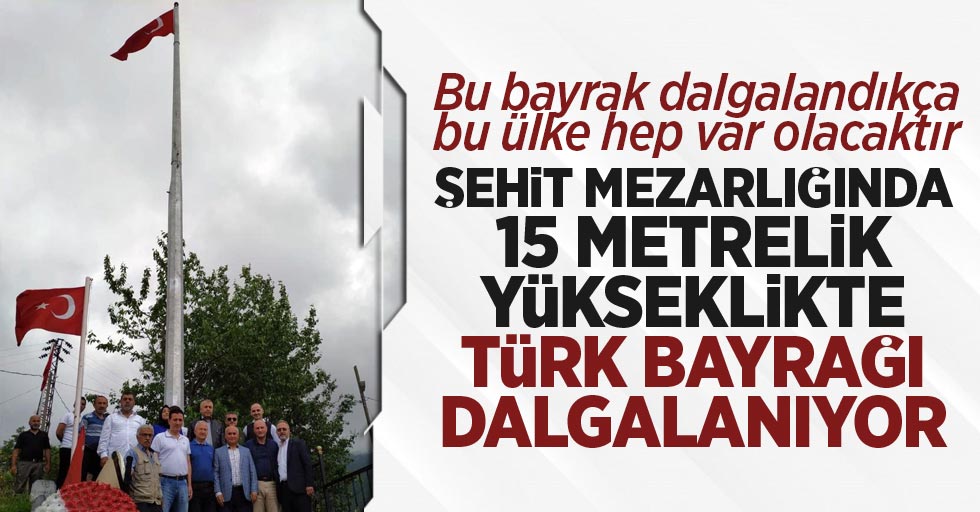 Şehit mezarlığında 15 metre yüksekliğe Türk Bayrağı asıldı