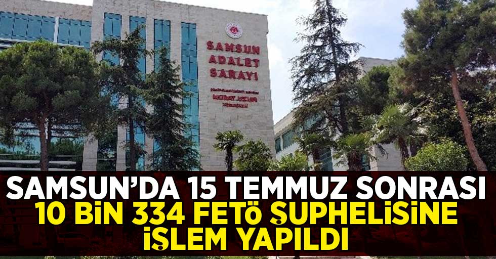 Samsun'da 15 Temmuz sonrası FETÖ'den 10 bin 334 kişi hakkında işlem yapıldı